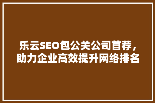 乐云SEO包公关公司首荐，助力企业高效提升网络排名