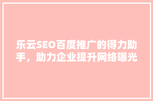 乐云SEO百度推广的得力助手，助力企业提升网络曝光度