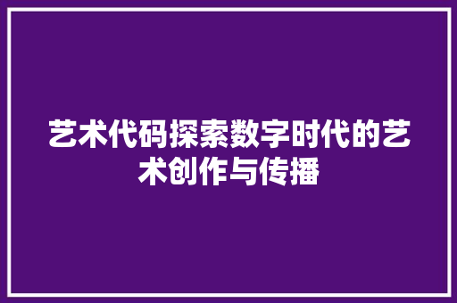 艺术代码探索数字时代的艺术创作与传播