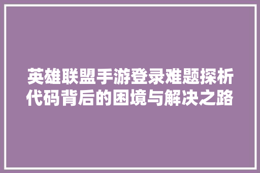 英雄联盟手游登录难题探析代码背后的困境与解决之路