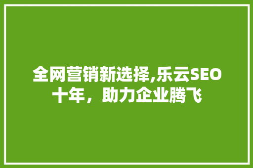 全网营销新选择,乐云SEO十年，助力企业腾飞