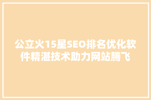 公立火15星SEO排名优化软件精湛技术助力网站腾飞