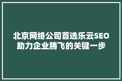 北京网络公司首选乐云SEO助力企业腾飞的关键一步