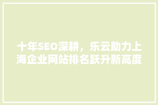 十年SEO深耕，乐云助力上海企业网站排名跃升新高度