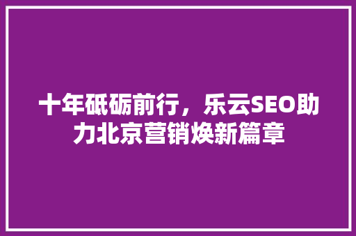 十年砥砺前行，乐云SEO助力北京营销焕新篇章