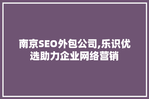 南京SEO外包公司,乐识优选助力企业网络营销