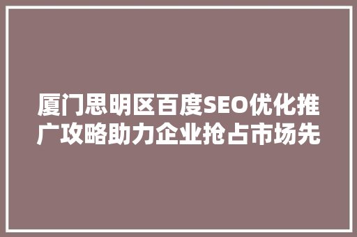 厦门思明区百度SEO优化推广攻略助力企业抢占市场先机