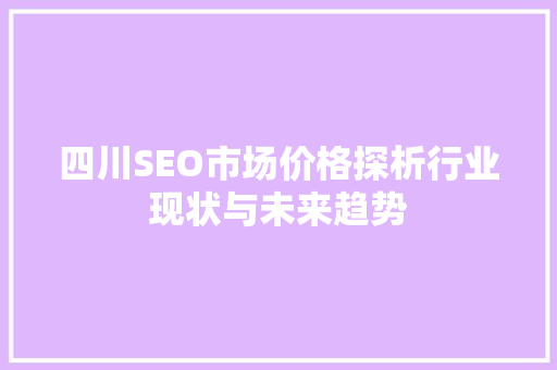 四川SEO市场价格探析行业现状与未来趋势