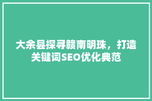 大余县探寻赣南明珠，打造关键词SEO优化典范