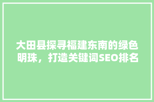 大田县探寻福建东南的绿色明珠，打造关键词SEO排名新典范
