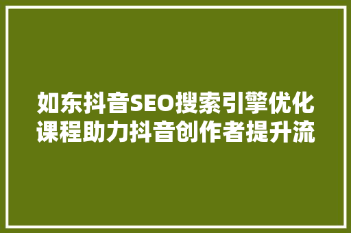 如东抖音SEO搜索引擎优化课程助力抖音创作者提升流量与影响力