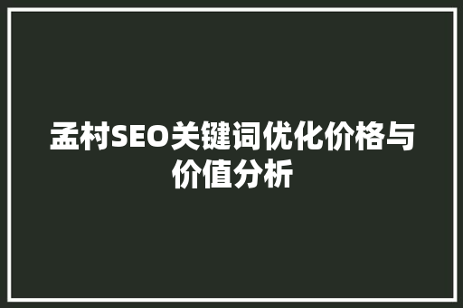 孟村SEO关键词优化价格与价值分析