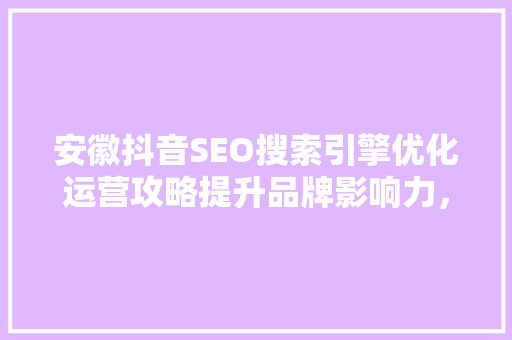 安徽抖音SEO搜索引擎优化运营攻略提升品牌影响力，抢占市场先机