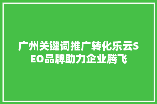 广州关键词推广转化乐云SEO品牌助力企业腾飞