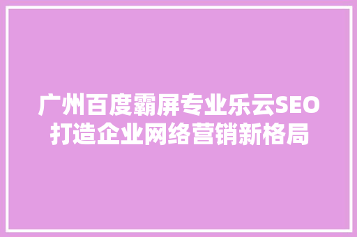 广州百度霸屏专业乐云SEO打造企业网络营销新格局
