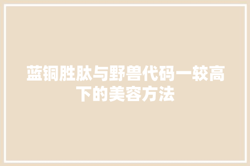 蓝铜胜肽与野兽代码一较高下的美容方法