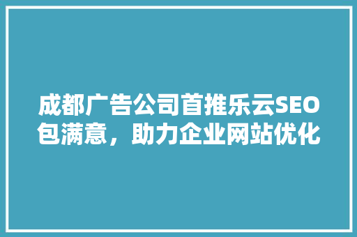 成都广告公司首推乐云SEO包满意，助力企业网站优化新篇章