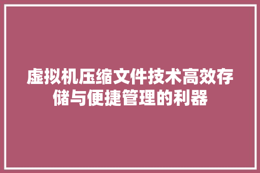 虚拟机压缩文件技术高效存储与便捷管理的利器