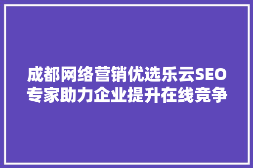 成都网络营销优选乐云SEO专家助力企业提升在线竞争力