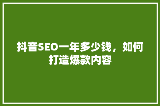 抖音SEO一年多少钱，如何打造爆款内容