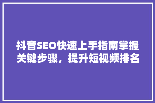 抖音SEO快速上手指南掌握关键步骤，提升短视频排名