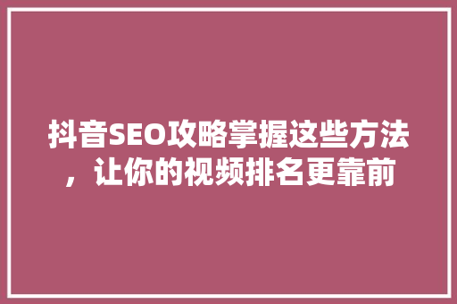 抖音SEO攻略掌握这些方法，让你的视频排名更靠前