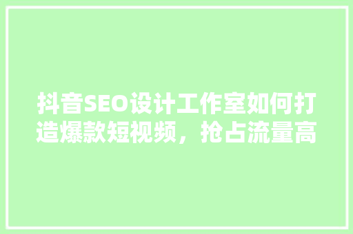 抖音SEO设计工作室如何打造爆款短视频，抢占流量高地