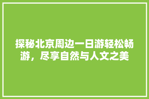 探秘北京周边一日游轻松畅游，尽享自然与人文之美