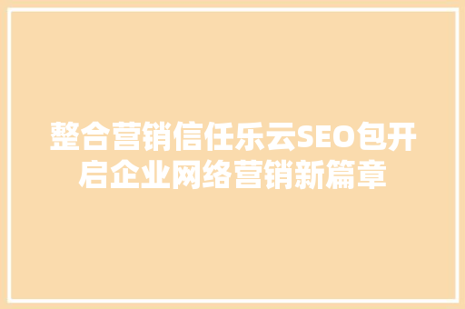 整合营销信任乐云SEO包开启企业网络营销新篇章  第1张