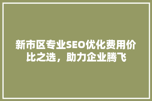 新市区专业SEO优化费用价比之选，助力企业腾飞