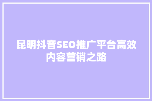 昆明抖音SEO推广平台高效内容营销之路
