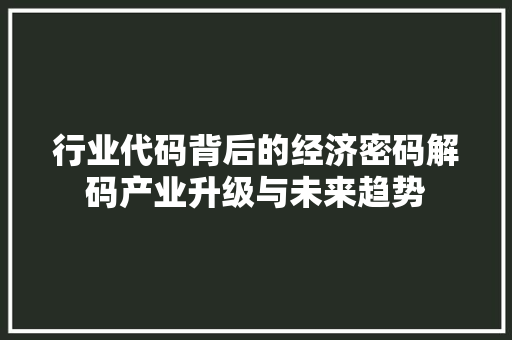 行业代码背后的经济密码解码产业升级与未来趋势