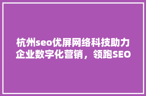 杭州seo优屏网络科技助力企业数字化营销，领跑SEO优化行业