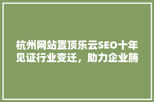 杭州网站置顶乐云SEO十年见证行业变迁，助力企业腾飞