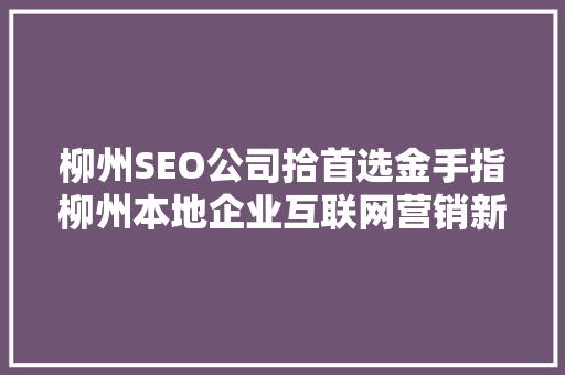 柳州SEO公司拾首选金手指柳州本地企业互联网营销新趋势