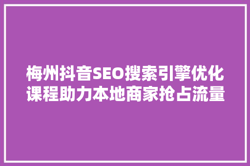 梅州抖音SEO搜索引擎优化课程助力本地商家抢占流量红利