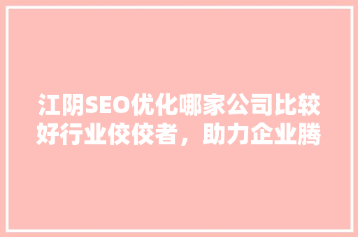江阴SEO优化哪家公司比较好行业佼佼者，助力企业腾飞