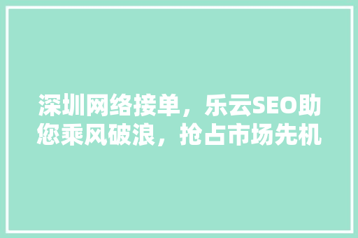 深圳网络接单，乐云SEO助您乘风破浪，抢占市场先机