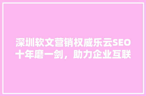 深圳软文营销权威乐云SEO十年磨一剑，助力企业互联网腾飞