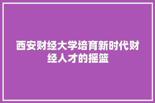 西安财经大学培育新时代财经人才的摇篮