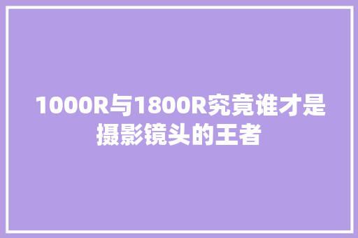 1000R与1800R究竟谁才是摄影镜头的王者