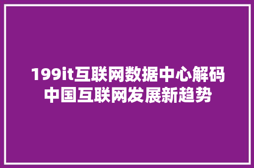 199it互联网数据中心解码中国互联网发展新趋势