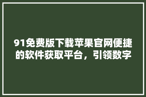 91免费版下载苹果官网便捷的软件获取平台，引领数字生活新潮流