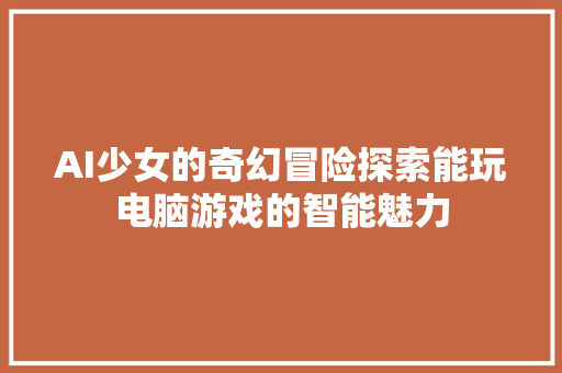 AI少女的奇幻冒险探索能玩电脑游戏的智能魅力