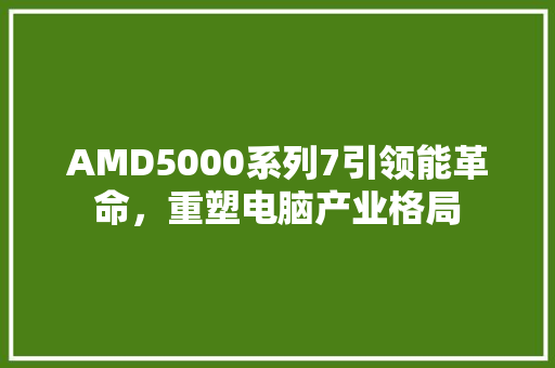 AMD5000系列7引领能革命，重塑电脑产业格局