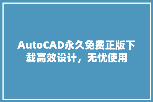 AutoCAD永久免费正版下载高效设计，无忧使用