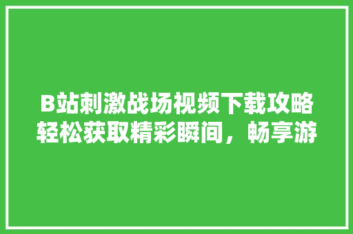 B站刺激战场视频下载攻略轻松获取精彩瞬间，畅享游戏乐趣