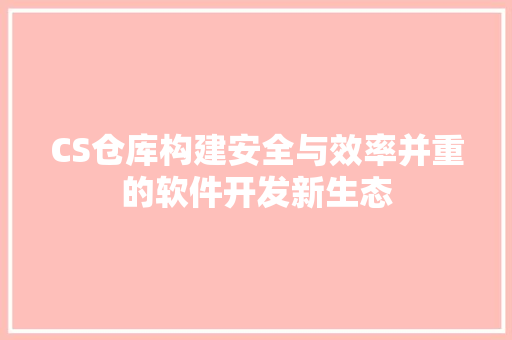 CS仓库构建安全与效率并重的软件开发新生态