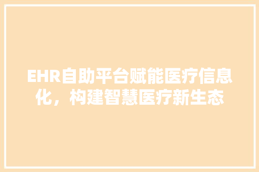 EHR自助平台赋能医疗信息化，构建智慧医疗新生态  第1张