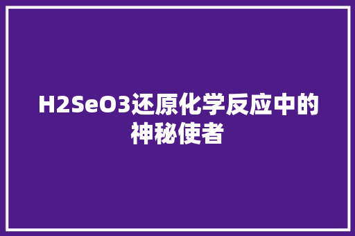 H2SeO3还原化学反应中的神秘使者